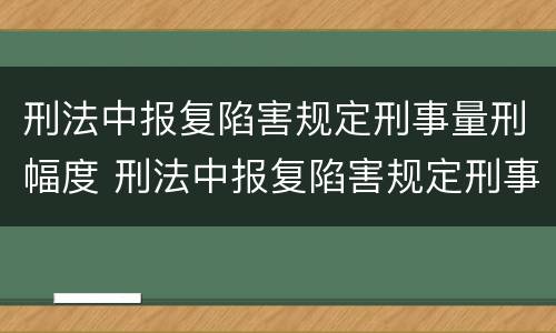 刑法中报复陷害规定刑事量刑幅度 刑法中报复陷害规定刑事量刑幅度是多少
