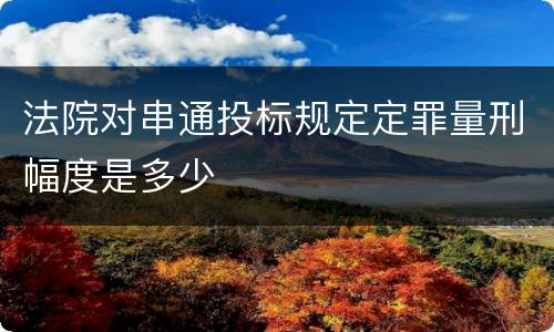 法院对串通投标规定定罪量刑幅度是多少