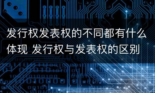 发行权发表权的不同都有什么体现 发行权与发表权的区别