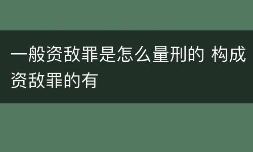 一般资敌罪是怎么量刑的 构成资敌罪的有