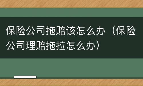保险公司拖赔该怎么办（保险公司理赔拖拉怎么办）