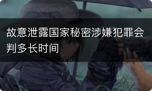 故意泄露国家秘密涉嫌犯罪会判多长时间