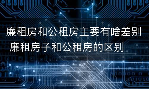 廉租房和公租房主要有啥差别 廉租房子和公租房的区别