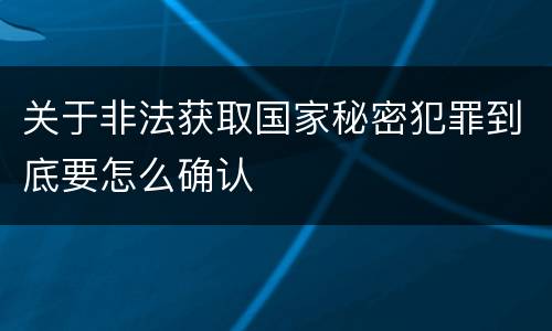 关于非法获取国家秘密犯罪到底要怎么确认