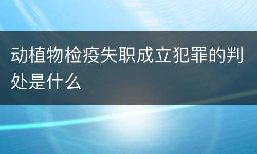 动植物检疫失职成立犯罪的判处是什么