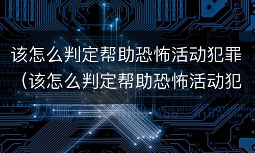 该怎么判定帮助恐怖活动犯罪（该怎么判定帮助恐怖活动犯罪嫌疑人）