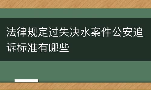 法律规定过失决水案件公安追诉标准有哪些