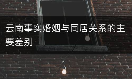 云南事实婚姻与同居关系的主要差别