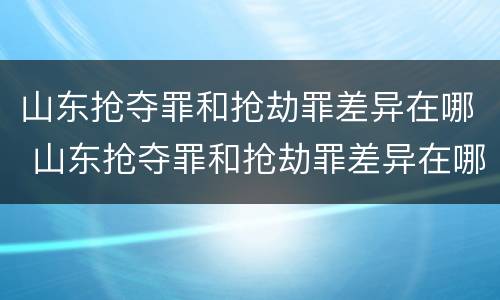 山东抢夺罪和抢劫罪差异在哪 山东抢夺罪和抢劫罪差异在哪里