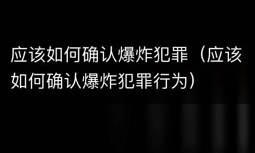 应该如何确认爆炸犯罪（应该如何确认爆炸犯罪行为）