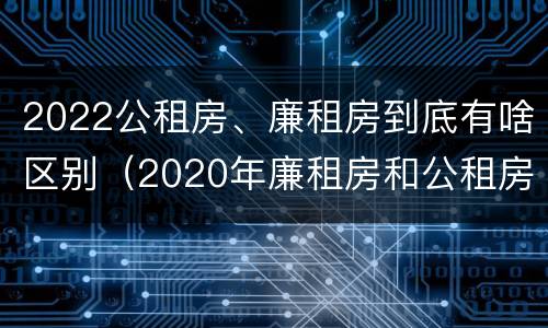 2022公租房、廉租房到底有啥区别（2020年廉租房和公租房的区别）