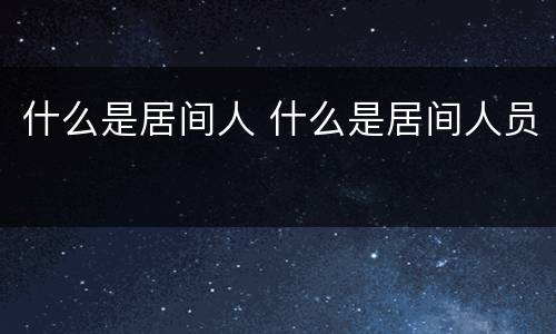 什么是居间人 什么是居间人员