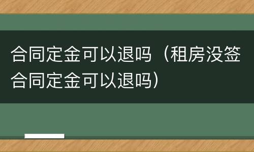 合同定金可以退吗（租房没签合同定金可以退吗）