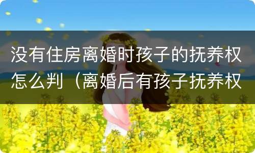 没有住房离婚时孩子的抚养权怎么判（离婚后有孩子抚养权但是没有实际抚养）