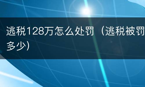 逃税128万怎么处罚（逃税被罚多少）