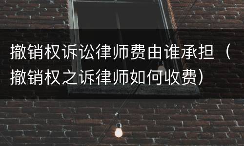撤销权诉讼律师费由谁承担（撤销权之诉律师如何收费）