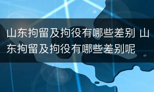 山东拘留及拘役有哪些差别 山东拘留及拘役有哪些差别呢