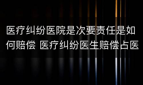 医疗纠纷医院是次要责任是如何赔偿 医疗纠纷医生赔偿占医院赔偿比例