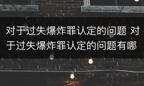 对于过失爆炸罪认定的问题 对于过失爆炸罪认定的问题有哪些