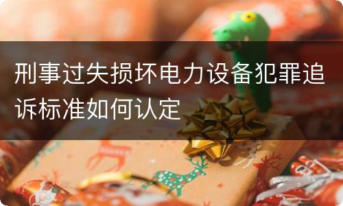 刑事过失损坏电力设备犯罪追诉标准如何认定