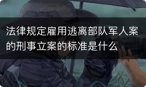 法律规定雇用逃离部队军人案的刑事立案的标准是什么