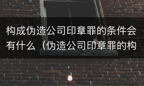 构成伪造公司印章罪的条件会有什么（伪造公司印章罪的构成要件）
