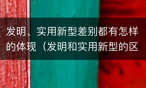 发明、实用新型差别都有怎样的体现（发明和实用新型的区别和联系有什么）