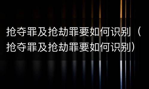 抢夺罪及抢劫罪要如何识别（抢夺罪及抢劫罪要如何识别）