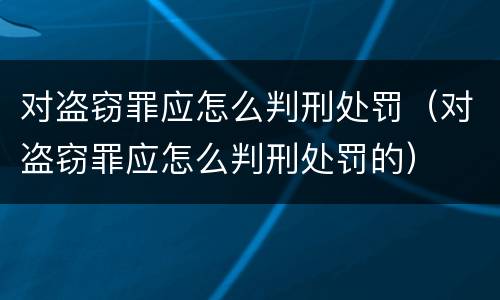 对盗窃罪应怎么判刑处罚（对盗窃罪应怎么判刑处罚的）