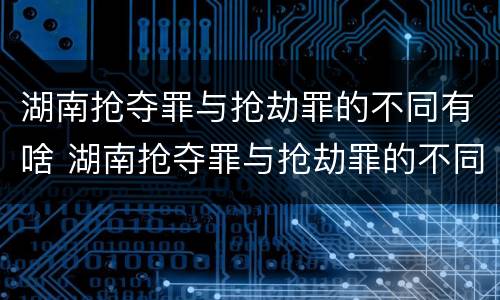 湖南抢夺罪与抢劫罪的不同有啥 湖南抢夺罪与抢劫罪的不同有啥区别