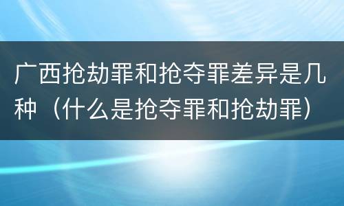 广西抢劫罪和抢夺罪差异是几种（什么是抢夺罪和抢劫罪）