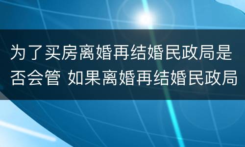 为了买房离婚再结婚民政局是否会管 如果离婚再结婚民政局的人会告诉吗