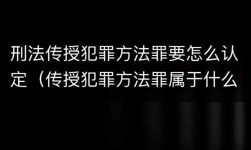刑法传授犯罪方法罪要怎么认定（传授犯罪方法罪属于什么罪）