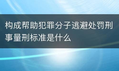 构成帮助犯罪分子逃避处罚刑事量刑标准是什么