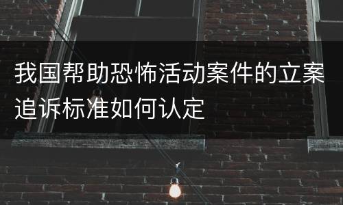 我国帮助恐怖活动案件的立案追诉标准如何认定
