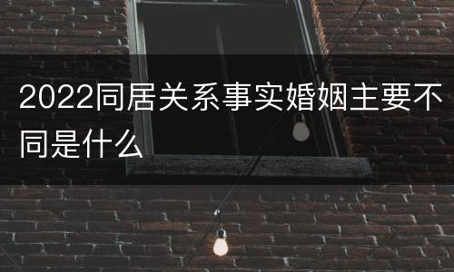 2022同居关系事实婚姻主要不同是什么