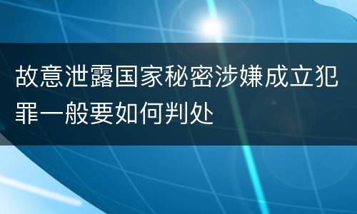 故意泄露国家秘密涉嫌成立犯罪一般要如何判处
