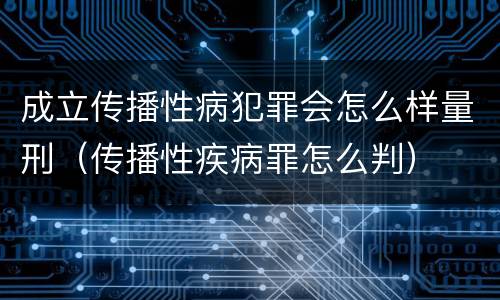 成立传播性病犯罪会怎么样量刑（传播性疾病罪怎么判）