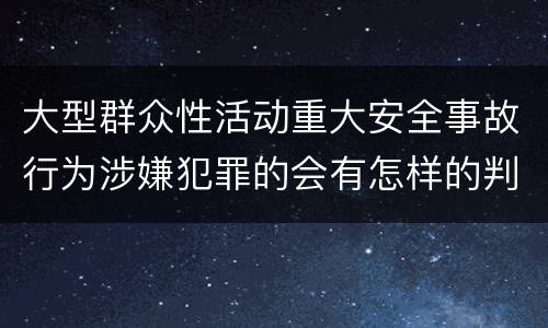 大型群众性活动重大安全事故行为涉嫌犯罪的会有怎样的判罚