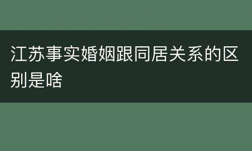 江苏事实婚姻跟同居关系的区别是啥
