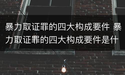 暴力取证罪的四大构成要件 暴力取证罪的四大构成要件是什么