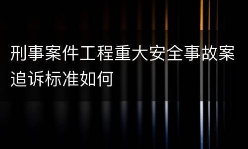 刑事案件工程重大安全事故案追诉标准如何