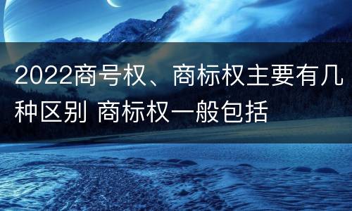 2022商号权、商标权主要有几种区别 商标权一般包括