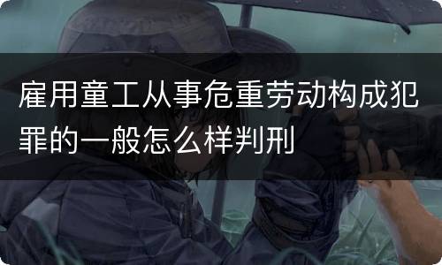 雇用童工从事危重劳动构成犯罪的一般怎么样判刑