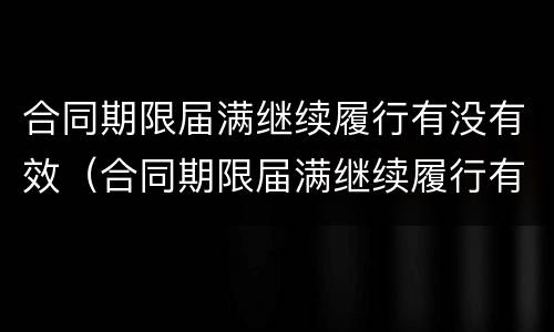合同期限届满继续履行有没有效（合同期限届满继续履行有没有效果）