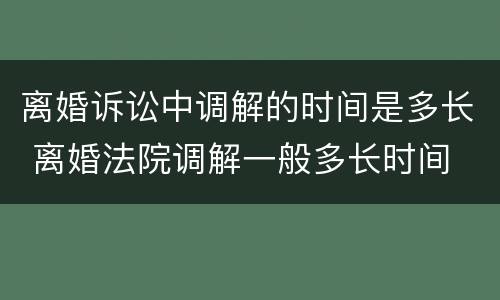 离婚诉讼中调解的时间是多长 离婚法院调解一般多长时间