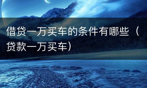 借贷一万买车的条件有哪些（贷款一万买车）