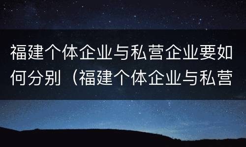福建个体企业与私营企业要如何分别（福建个体企业与私营企业要如何分别注册）