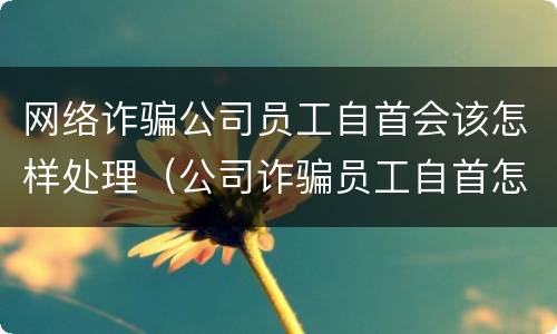 网络诈骗公司员工自首会该怎样处理（公司诈骗员工自首怎么判）