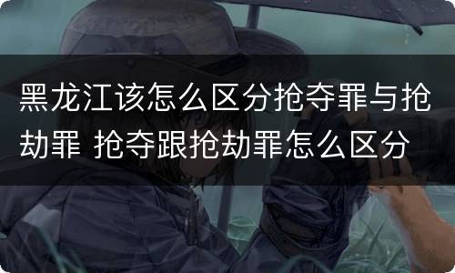黑龙江该怎么区分抢夺罪与抢劫罪 抢夺跟抢劫罪怎么区分